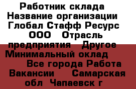 Работник склада › Название организации ­ Глобал Стафф Ресурс, ООО › Отрасль предприятия ­ Другое › Минимальный оклад ­ 26 000 - Все города Работа » Вакансии   . Самарская обл.,Чапаевск г.